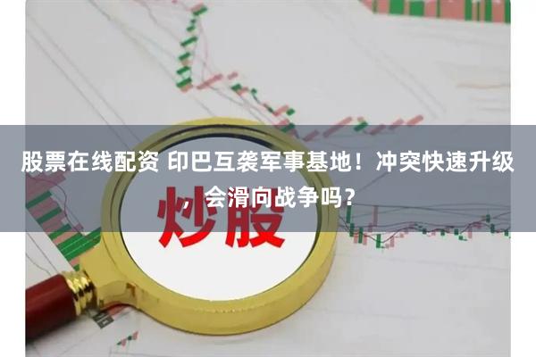 股票在线配资 印巴互袭军事基地！冲突快速升级，会滑向战争吗？
