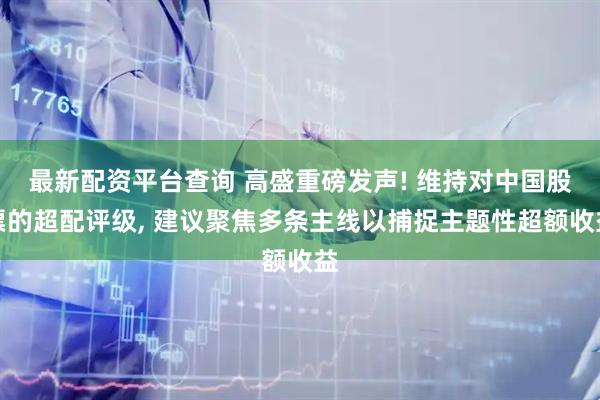 最新配资平台查询 高盛重磅发声! 维持对中国股票的超配评级, 建议聚焦多条主线以捕捉主题性超额收益