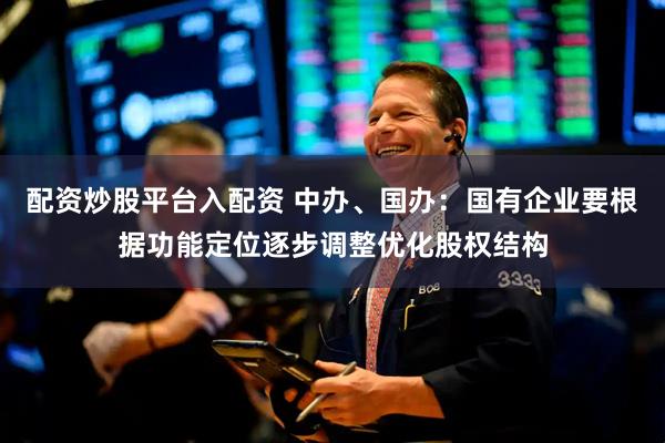 配资炒股平台入配资 中办、国办：国有企业要根据功能定位逐步调整优化股权结构