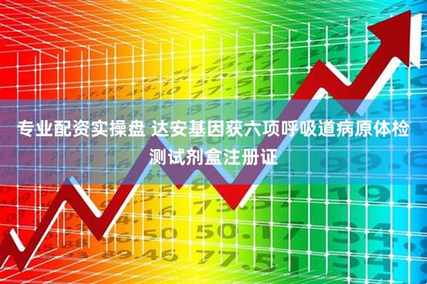 专业配资实操盘 达安基因获六项呼吸道病原体检测试剂盒注册证