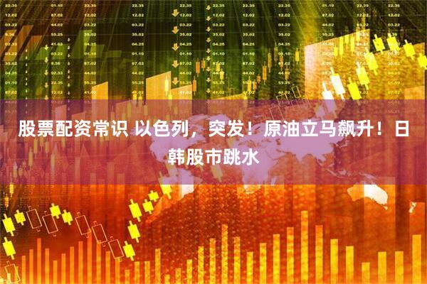 股票配资常识 以色列，突发！原油立马飙升！日韩股市跳水
