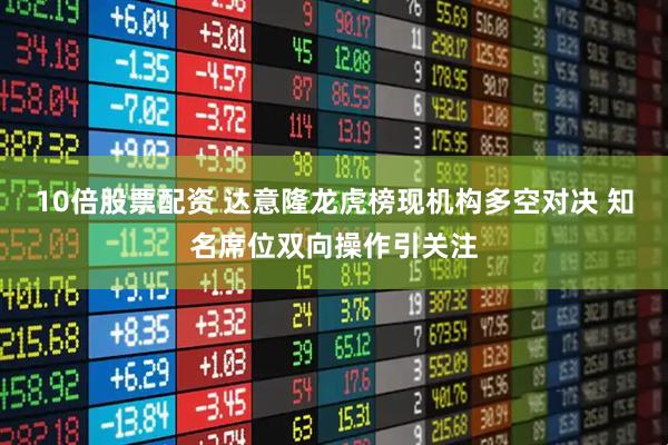 10倍股票配资 达意隆龙虎榜现机构多空对决 知名席位双向操作引关注