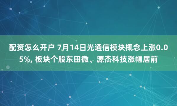 配资怎么开户 7月14日光通信模块概念上涨0.05%, 板块个股东田微、源杰科技涨幅居前