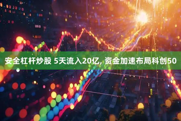 安全杠杆炒股 5天流入20亿, 资金加速布局科创50