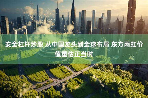 安全杠杆炒股 从中国龙头到全球布局 东方雨虹价值重估正当时