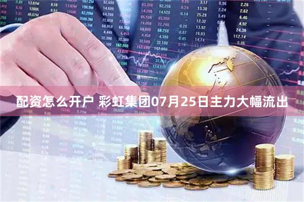 配资怎么开户 彩虹集团07月25日主力大幅流出