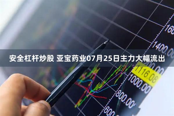安全杠杆炒股 亚宝药业07月25日主力大幅流出
