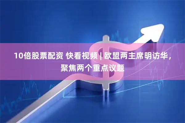 10倍股票配资 快看视频 | 欧盟两主席明访华，聚焦两个重点议题