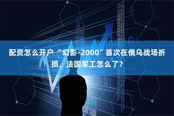 配资怎么开户 “幻影-2000”首次在俄乌战场折损，法国军工怎么了？