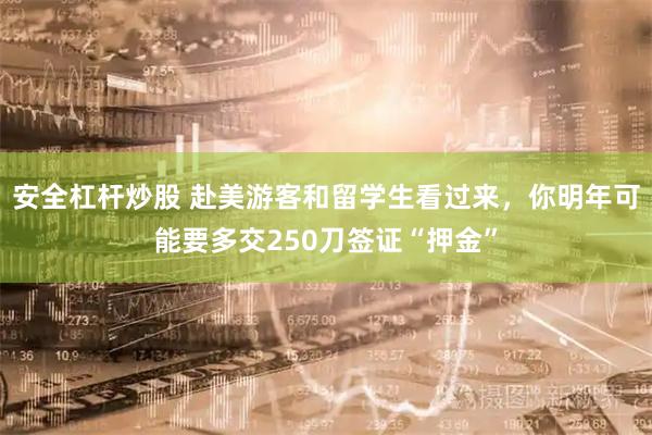 安全杠杆炒股 赴美游客和留学生看过来，你明年可能要多交250刀签证“押金”
