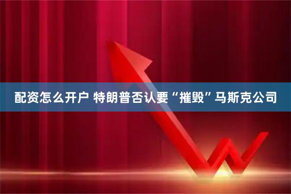 配资怎么开户 特朗普否认要“摧毁”马斯克公司