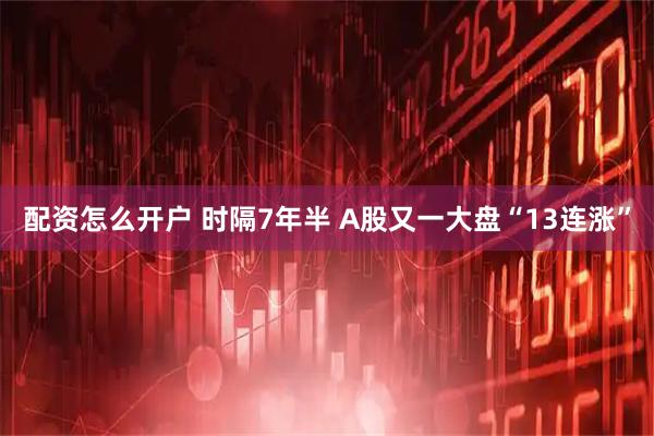 配资怎么开户 时隔7年半 A股又一大盘“13连涨”