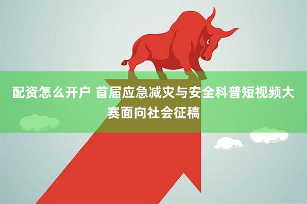 配资怎么开户 首届应急减灾与安全科普短视频大赛面向社会征稿