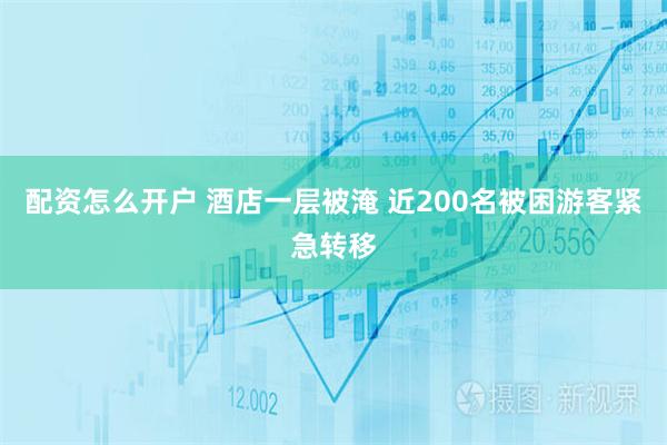 配资怎么开户 酒店一层被淹 近200名被困游客紧急转移