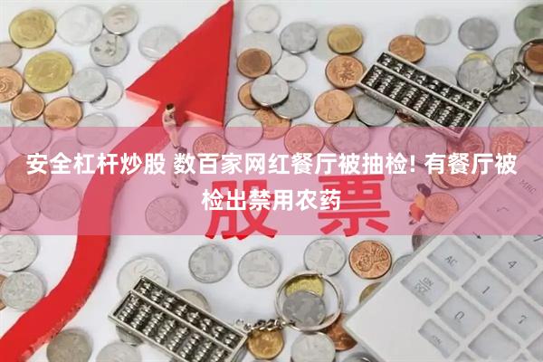 安全杠杆炒股 数百家网红餐厅被抽检! 有餐厅被检出禁用农药