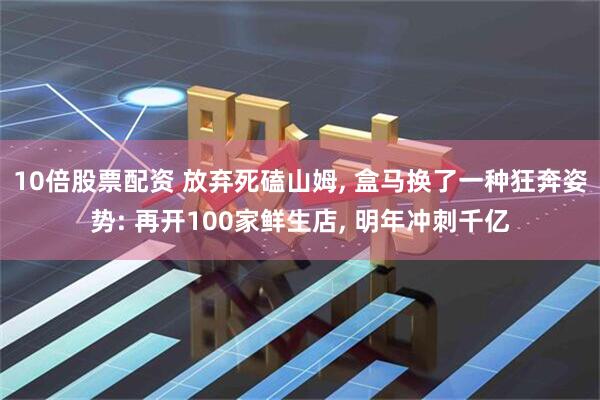 10倍股票配资 放弃死磕山姆, 盒马换了一种狂奔姿势: 再开100家鲜生店, 明年冲刺千亿