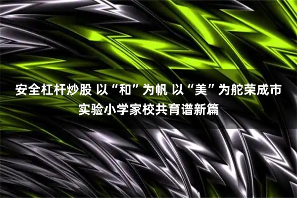 安全杠杆炒股 以“和”为帆 以“美”为舵荣成市实验小学家校共育谱新篇