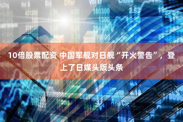 10倍股票配资 中国军舰对日舰“开火警告”，登上了日媒头版头条