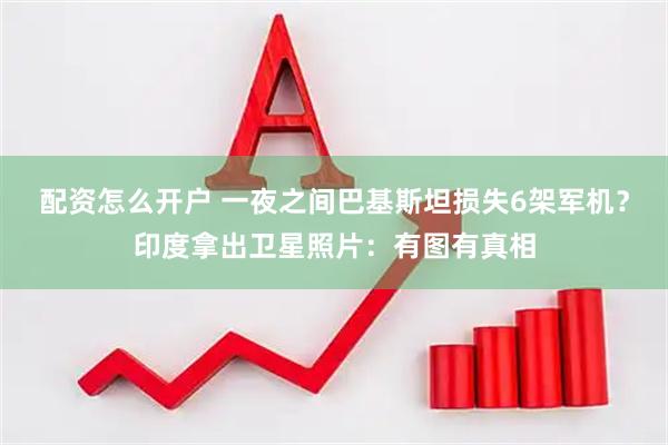 配资怎么开户 一夜之间巴基斯坦损失6架军机？印度拿出卫星照片：有图有真相