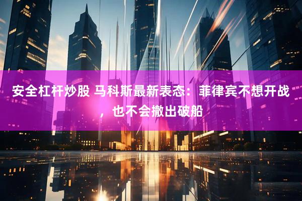 安全杠杆炒股 马科斯最新表态：菲律宾不想开战，也不会撤出破船