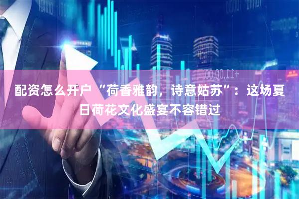 配资怎么开户 “荷香雅韵，诗意姑苏”：这场夏日荷花文化盛宴不容错过
