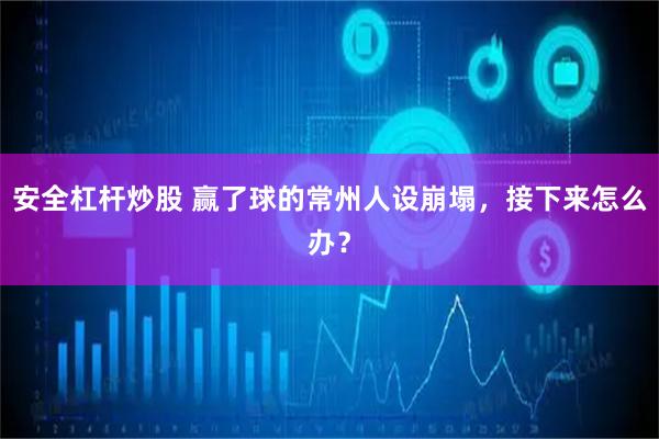 安全杠杆炒股 赢了球的常州人设崩塌，接下来怎么办？