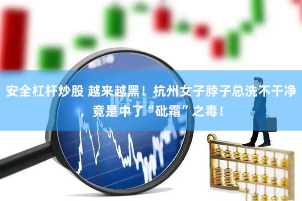 安全杠杆炒股 越来越黑！杭州女子脖子总洗不干净，竟是中了“砒霜”之毒！
