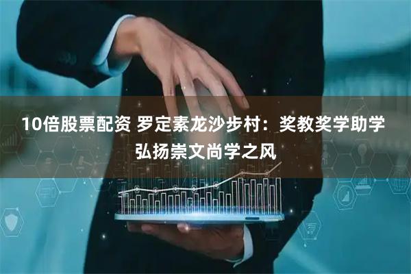 10倍股票配资 罗定素龙沙步村：奖教奖学助学 弘扬崇文尚学之风