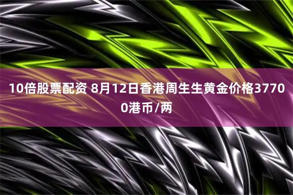 10倍股票配资 8月12日香港周生生黄金价格37700港币/两