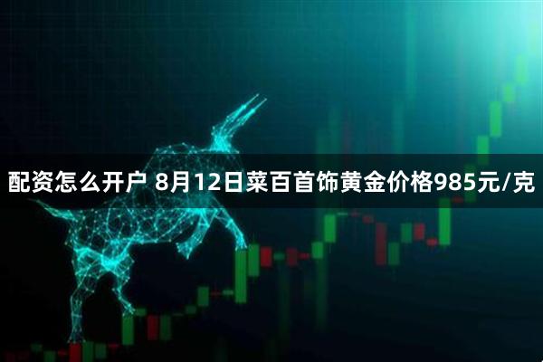 配资怎么开户 8月12日菜百首饰黄金价格985元/克