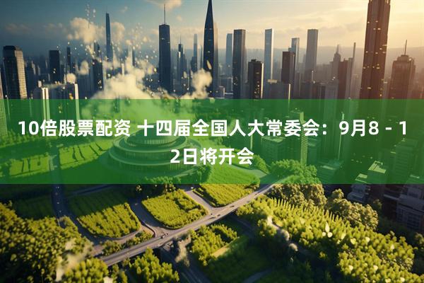 10倍股票配资 十四届全国人大常委会：9月8 - 12日将开会