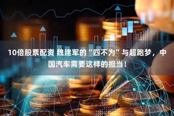 10倍股票配资 魏建军的“四不为”与超跑梦，中国汽车需要这样的担当！