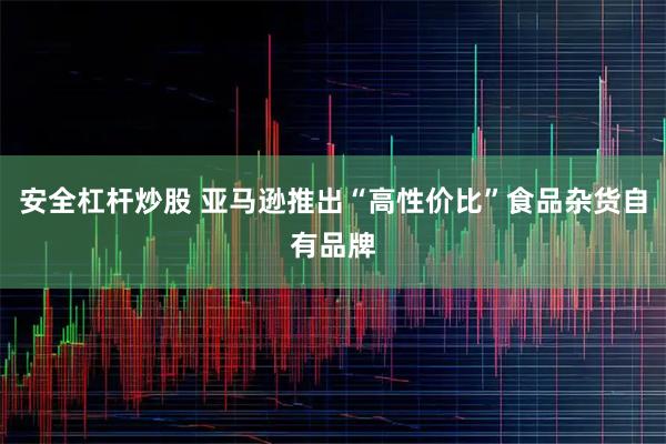 安全杠杆炒股 亚马逊推出“高性价比”食品杂货自有品牌