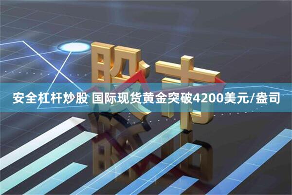安全杠杆炒股 国际现货黄金突破4200美元/盎司