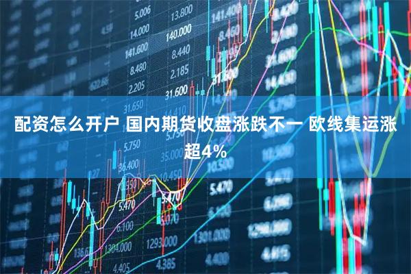 配资怎么开户 国内期货收盘涨跌不一 欧线集运涨超4%