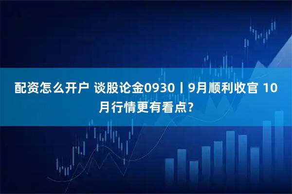 配资怎么开户 谈股论金0930丨9月顺利收官 10月行情更有看点？