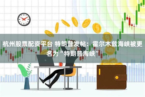 杭州股票配资平台 特朗普发帖：霍尔木兹海峡被更名为“特朗普海峡”