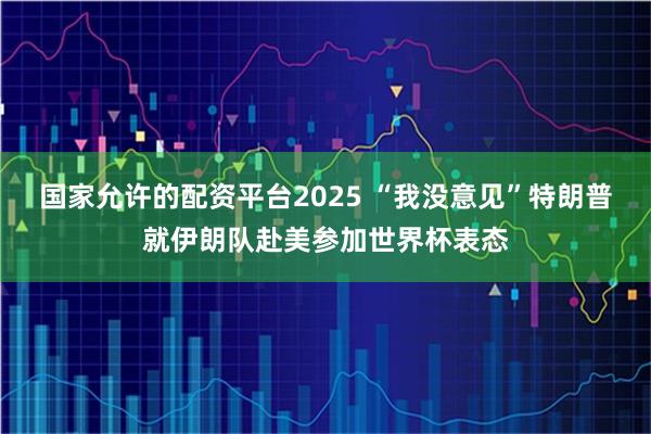 国家允许的配资平台2025 “我没意见”　特朗普就伊朗队赴美参加世界杯表态