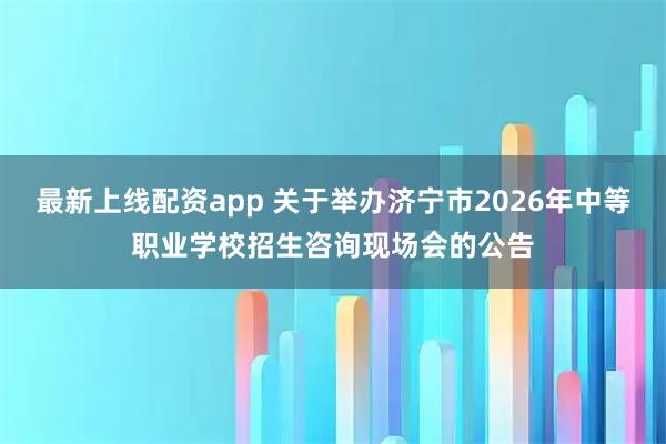 最新上线配资app 关于举办济宁市2026年中等职业学校招生咨询现场会的公告