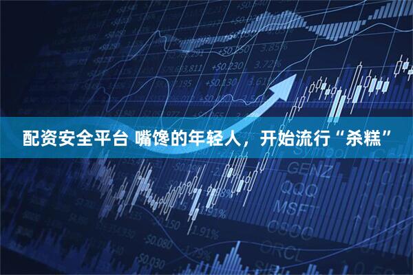 配资安全平台 嘴馋的年轻人，开始流行“杀糕”