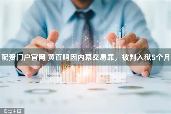 配资门户官网 黄百鸣因内幕交易罪，被判入狱5个月
