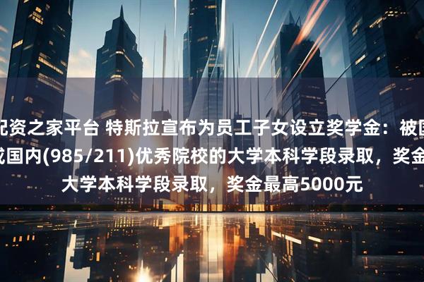 配资之家平台 特斯拉宣布为员工子女设立奖学金：被国际(QS100)或国内(985/211)优秀院校的大学本科学段录取，奖金最高5000元