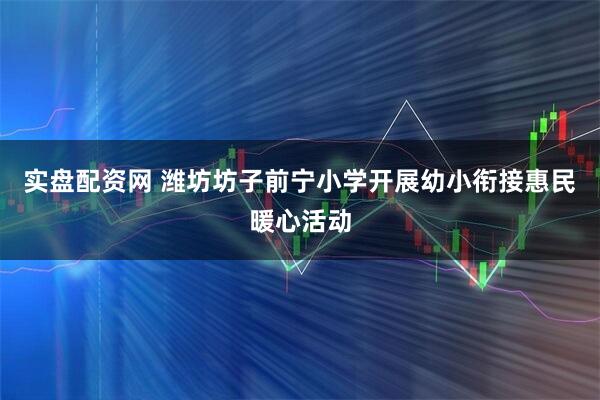 实盘配资网 潍坊坊子前宁小学开展幼小衔接惠民暖心活动