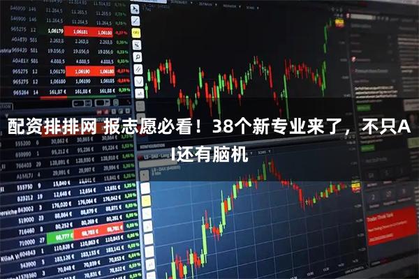 配资排排网 报志愿必看！38个新专业来了，不只AI还有脑机