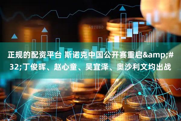 正规的配资平台 斯诺克中国公开赛重启 丁俊晖、赵心童、吴宜泽、奥沙利文均出战