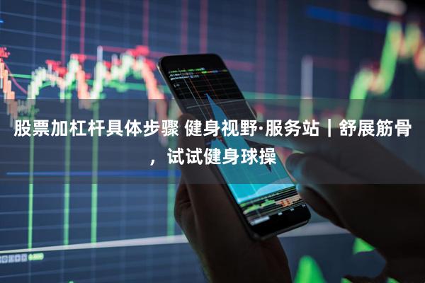 股票加杠杆具体步骤 健身视野·服务站｜舒展筋骨，试试健身球操
