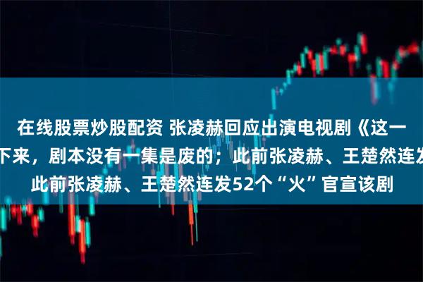 在线股票炒股配资 张凌赫回应出演电视剧《这一秒过火》：完全停不下来，剧本没有一集是废的；此前张凌赫、王楚然连发52个“火”官宣该剧