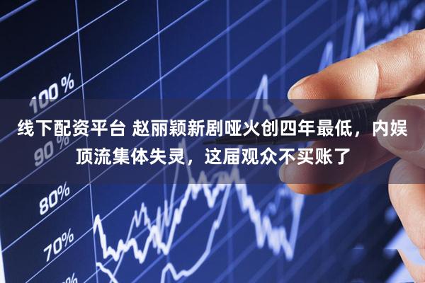 线下配资平台 赵丽颖新剧哑火创四年最低，内娱顶流集体失灵，这届观众不买账了