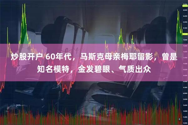 炒股开户 60年代，马斯克母亲梅耶留影，曾是知名模特，金发碧眼、气质出众
