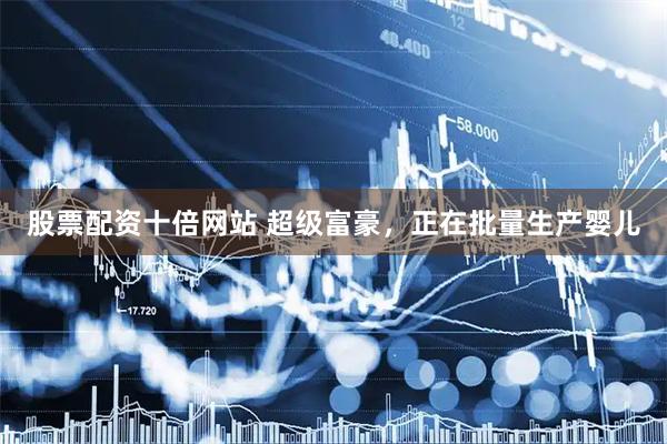 股票配资十倍网站 超级富豪,正在批量生产婴儿